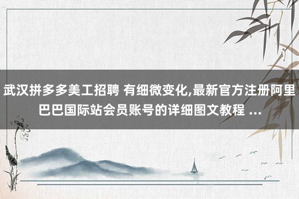 武汉拼多多美工招聘 有细微变化,最新官方注册阿里巴巴国际站会员账号的详细图文教程 ...