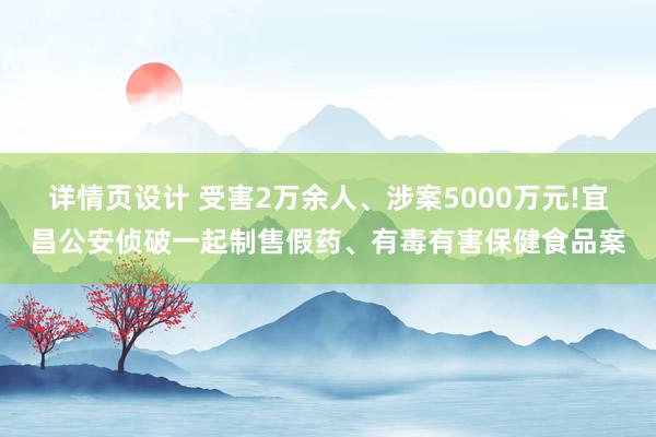 详情页设计 受害2万余人、涉案5000万元!宜昌公安侦破一起制售假药、有毒有害保健食品案