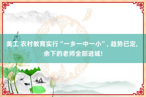 美工 农村教育实行“一乡一中一小”, 趋势已定, 余下的老师全部进城!