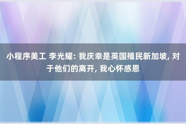 小程序美工 李光耀: 我庆幸是英国殖民新加坡, 对于他们的离开, 我心怀感恩