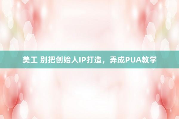 美工 别把创始人IP打造，弄成PUA教学