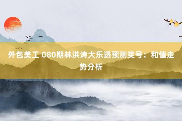 外包美工 080期林洪涛大乐透预测奖号：和值走势分析