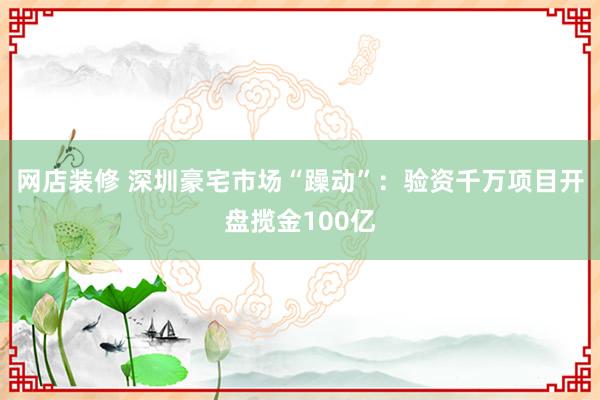 网店装修 深圳豪宅市场“躁动”：验资千万项目开盘揽金100亿