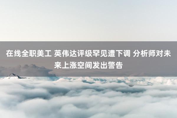 在线全职美工 英伟达评级罕见遭下调 分析师对未来上涨空间发出警告