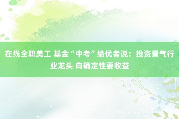 在线全职美工 基金“中考”绩优者说：投资景气行业龙头 向确定性要收益