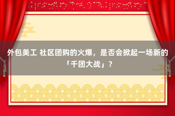 外包美工 社区团购的火爆，是否会掀起一场新的「千团大战」？