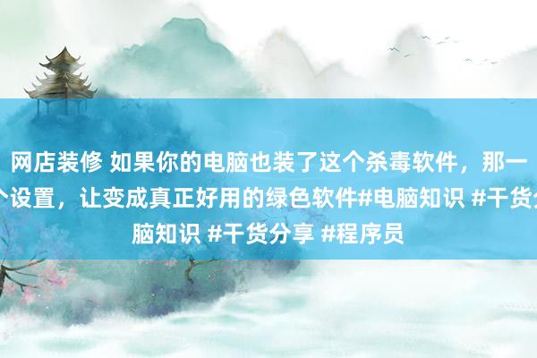 网店装修 如果你的电脑也装了这个杀毒软件，那一定要做这几个设置，让变成真正好用的绿色软件#电脑知识 #干货分享 #程序员