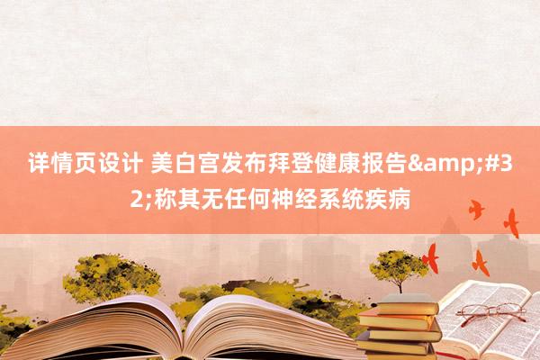 详情页设计 美白宫发布拜登健康报告&#32;称其无任何神经系统疾病