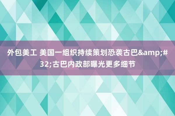 外包美工 美国一组织持续策划恐袭古巴&#32;古巴内政部曝光更多细节