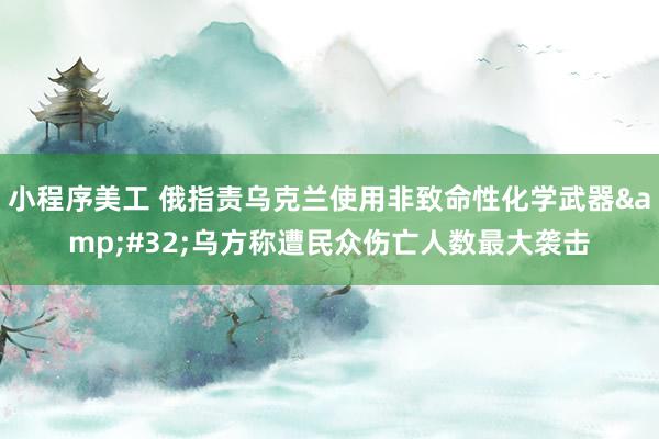 小程序美工 俄指责乌克兰使用非致命性化学武器&#32;乌方称遭民众伤亡人数最大袭击