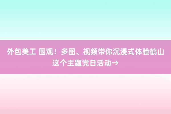 外包美工 围观！多图、视频带你沉浸式体验鹤山这个主题党日活动→