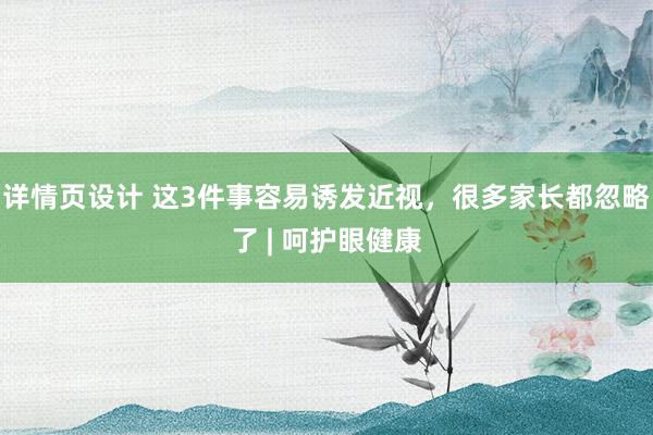 详情页设计 这3件事容易诱发近视，很多家长都忽略了 | 呵护眼健康