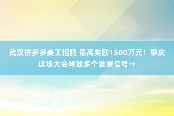 武汉拼多多美工招聘 最高奖励1500万元！肇庆这场大会释放多个发展信号→