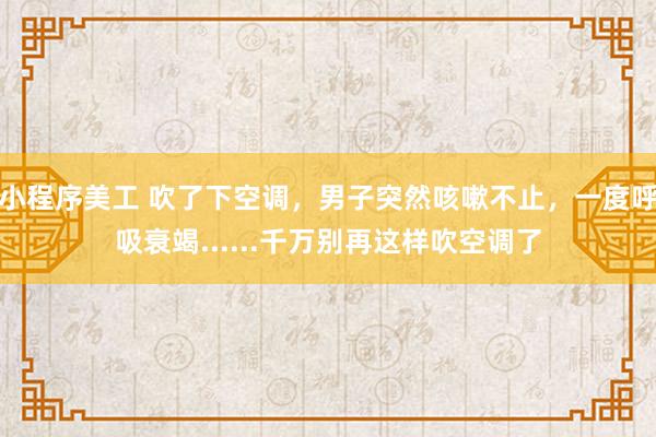 小程序美工 吹了下空调，男子突然咳嗽不止，一度呼吸衰竭......千万别再这样吹空调了