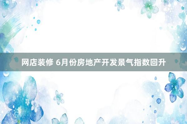 网店装修 6月份房地产开发景气指数回升