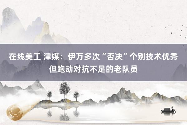 在线美工 津媒：伊万多次“否决”个别技术优秀但跑动对抗不足的老队员