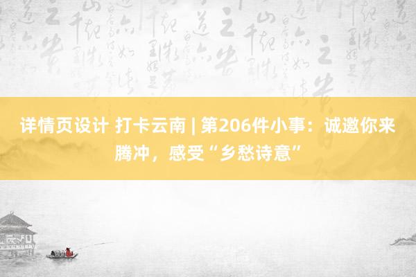 详情页设计 打卡云南 | 第206件小事：诚邀你来腾冲，感受“乡愁诗意”