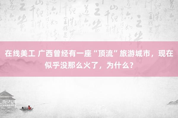 在线美工 广西曾经有一座“顶流”旅游城市，现在似乎没那么火了，为什么？