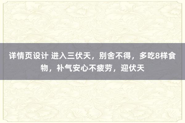 详情页设计 进入三伏天，别舍不得，多吃8样食物，补气安心不疲劳，迎伏天