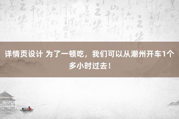 详情页设计 为了一顿吃，我们可以从潮州开车1个多小时过去！