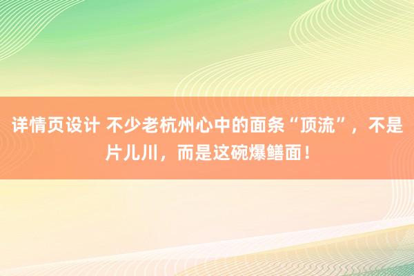 详情页设计 不少老杭州心中的面条“顶流”，不是片儿川，而是这碗爆鳝面！