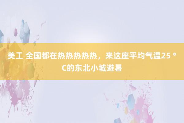 美工 全国都在热热热热热，来这座平均气温25 °C的东北小城避暑