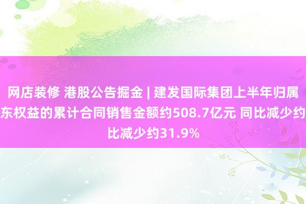 网店装修 港股公告掘金 | 建发国际集团上半年归属公司股东权益的累计合同销售金额约508.7亿元 同比减少约31.9%