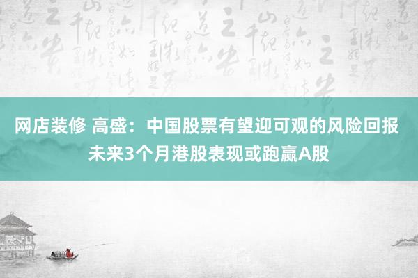 网店装修 高盛：中国股票有望迎可观的风险回报 未来3个月港股表现或跑赢A股