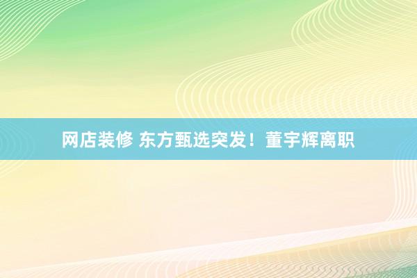 网店装修 东方甄选突发！董宇辉离职