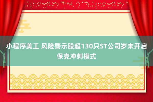 小程序美工 风险警示股超130只ST公司岁末开启保壳冲刺模式