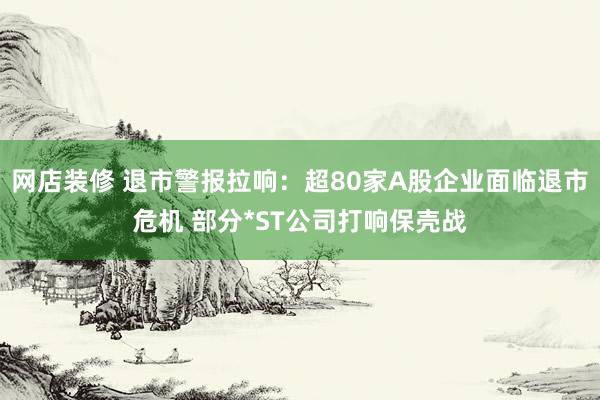 网店装修 退市警报拉响：超80家A股企业面临退市危机 部分*ST公司打响保壳战