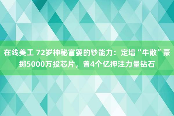 在线美工 72岁神秘富婆的钞能力：定增“牛散”豪掷5000万投芯片，曾4个亿押注力量钻石