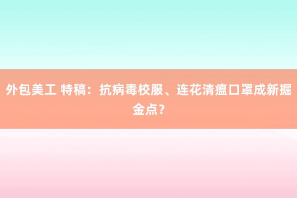 外包美工 特稿：抗病毒校服、连花清瘟口罩成新掘金点？