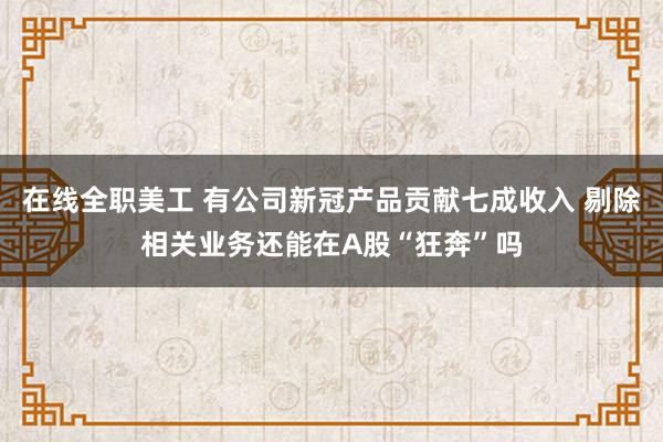 在线全职美工 有公司新冠产品贡献七成收入 剔除相关业务还能在A股“狂奔”吗