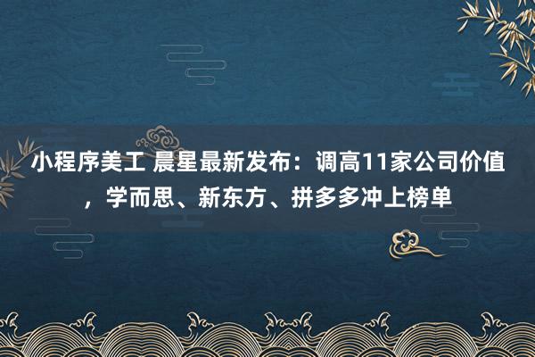 小程序美工 晨星最新发布：调高11家公司价值，学而思、新东方、拼多多冲上榜单