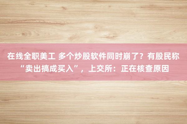 在线全职美工 多个炒股软件同时崩了？有股民称“卖出搞成买入”，上交所：正在核查原因