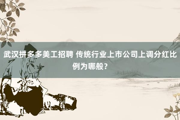 武汉拼多多美工招聘 传统行业上市公司上调分红比例为哪般？