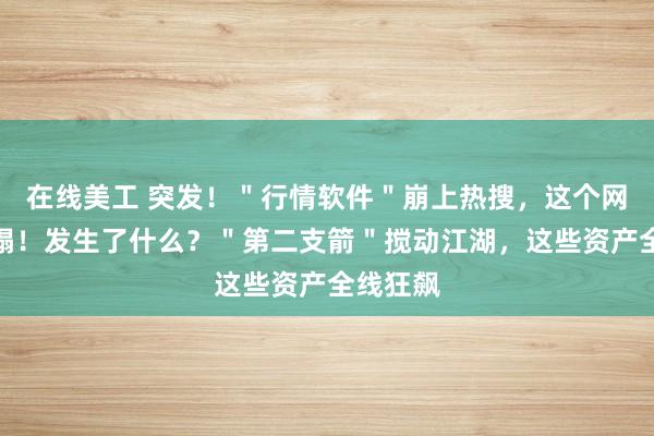 在线美工 突发！＂行情软件＂崩上热搜，这个网站也崩塌！发生了什么？＂第二支箭＂搅动江湖，这些资产全线狂飙