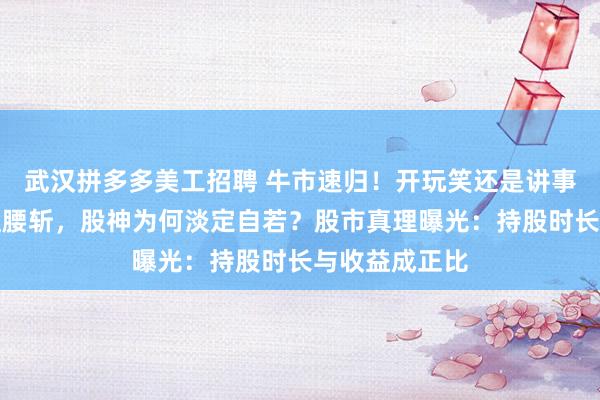 武汉拼多多美工招聘 牛市速归！开玩笑还是讲事实？面对净值腰斩，股神为何淡定自若？股市真理曝光：持股时长与收益成正比