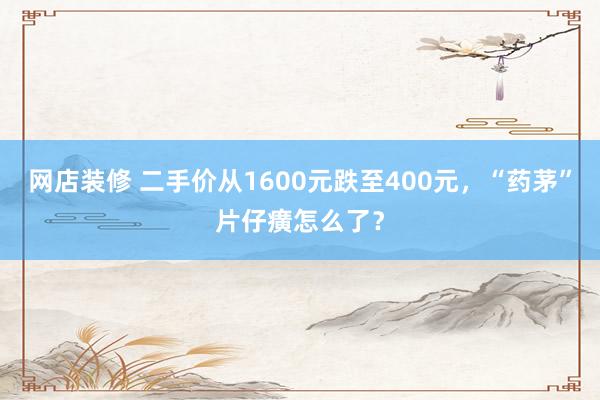 网店装修 二手价从1600元跌至400元，“药茅”片仔癀怎么了？