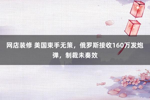 网店装修 美国束手无策，俄罗斯接收160万发炮弹，制裁未奏效