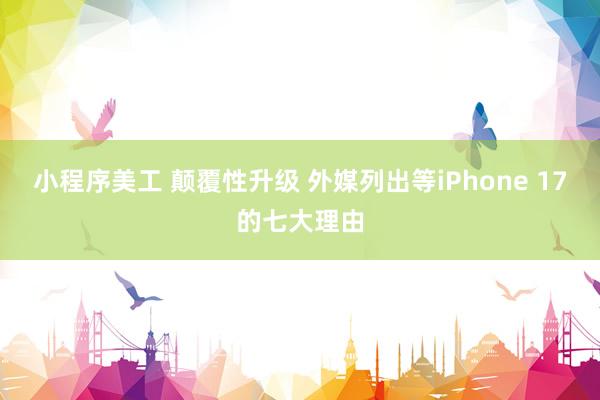 小程序美工 颠覆性升级 外媒列出等iPhone 17的七大理由