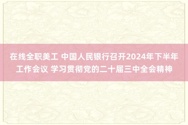 在线全职美工 中国人民银行召开2024年下半年工作会议 学习贯彻党的二十届三中全会精神