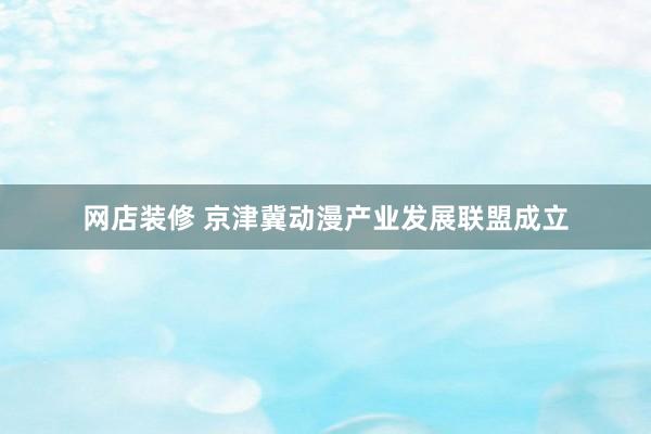 网店装修 京津冀动漫产业发展联盟成立