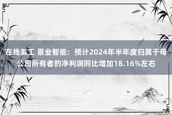 在线美工 景业智能：预计2024年半年度归属于母公司所有者的净利润同比增加18.16%左右