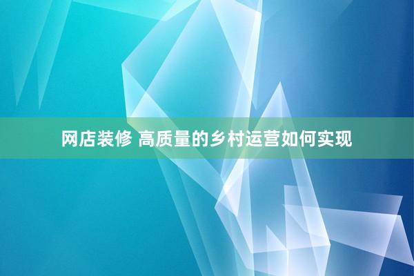 网店装修 高质量的乡村运营如何实现