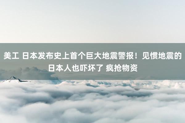 美工 日本发布史上首个巨大地震警报！见惯地震的日本人也吓坏了 疯抢物资