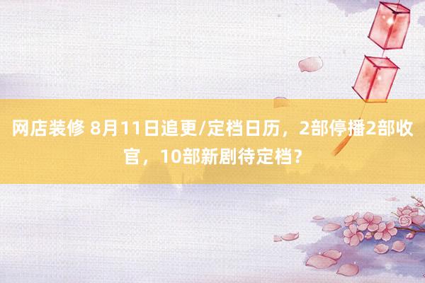 网店装修 8月11日追更/定档日历，2部停播2部收官，10部新剧待定档？