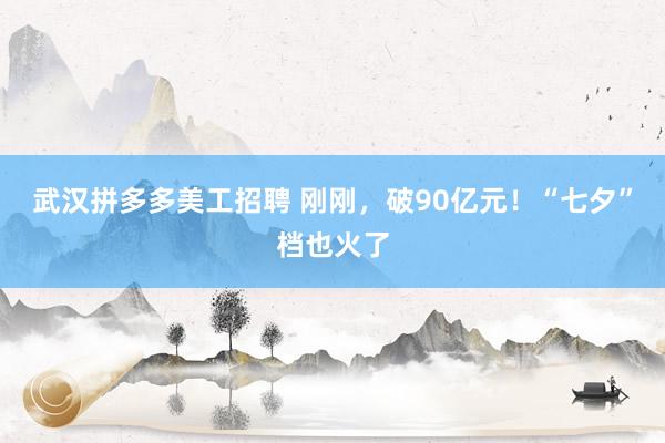 武汉拼多多美工招聘 刚刚，破90亿元！“七夕”档也火了