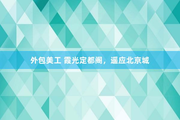 外包美工 霞光定都阁，遥应北京城